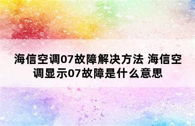 海信空调07故障解决方法 海信空调显示07故障是什么意思